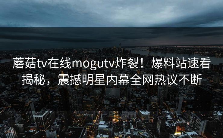 蘑菇tv在线mogutv炸裂！爆料站速看揭秘，震撼明星内幕全网热议不断