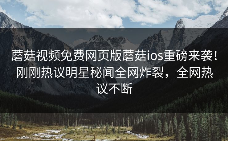 蘑菇视频免费网页版蘑菇ios重磅来袭！刚刚热议明星秘闻全网炸裂，全网热议不断