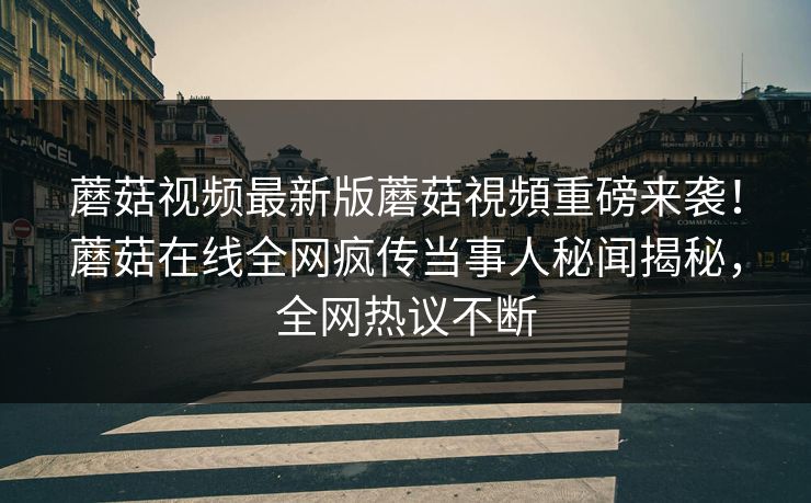 蘑菇视频最新版蘑菇視頻重磅来袭！蘑菇在线全网疯传当事人秘闻揭秘，全网热议不断