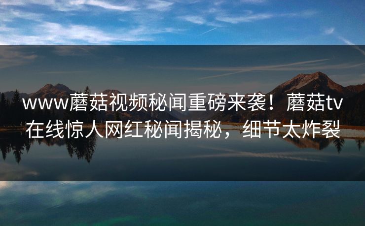 www蘑菇视频秘闻重磅来袭！蘑菇tv在线惊人网红秘闻揭秘，细节太炸裂