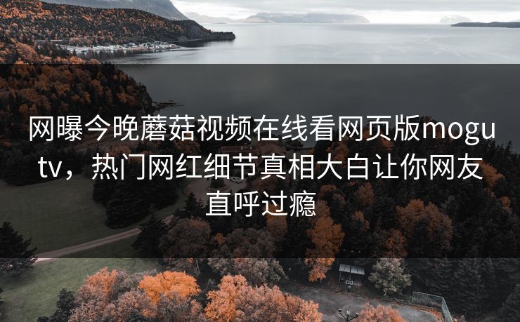 网曝今晚蘑菇视频在线看网页版mogutv，热门网红细节真相大白让你网友直呼过瘾