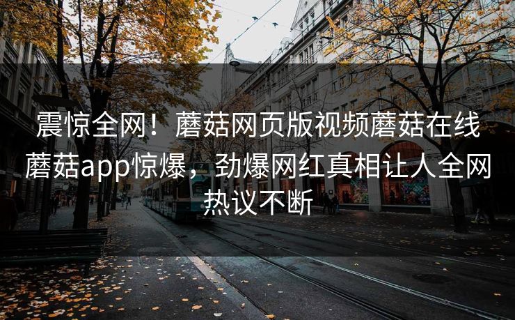 震惊全网！蘑菇网页版视频蘑菇在线蘑菇app惊爆，劲爆网红真相让人全网热议不断