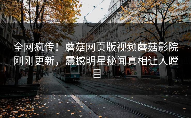 全网疯传！蘑菇网页版视频蘑菇影院刚刚更新，震撼明星秘闻真相让人瞠目