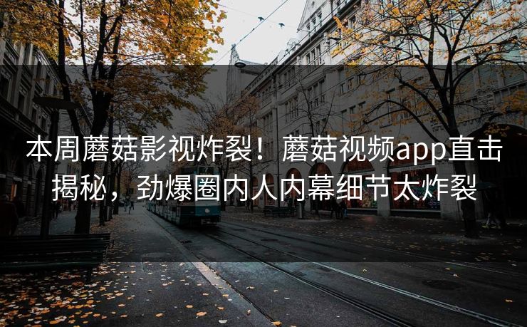 本周蘑菇影视炸裂！蘑菇视频app直击揭秘，劲爆圈内人内幕细节太炸裂
