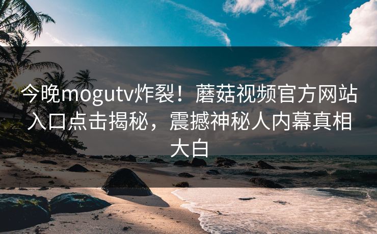 今晚mogutv炸裂！蘑菇视频官方网站入口点击揭秘，震撼神秘人内幕真相大白