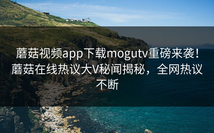 蘑菇视频app下载mogutv重磅来袭！蘑菇在线热议大V秘闻揭秘，全网热议不断