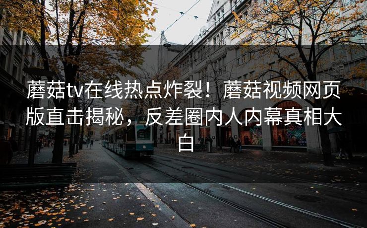 蘑菇tv在线热点炸裂！蘑菇视频网页版直击揭秘，反差圈内人内幕真相大白