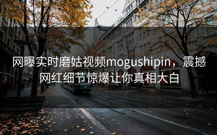 网曝实时磨姑视频mogushipin，震撼网红细节惊爆让你真相大白