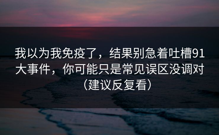 我以为我免疫了，结果别急着吐槽91大事件，你可能只是常见误区没调对（建议反复看）