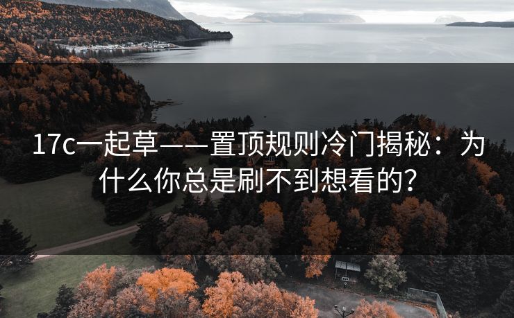 17c一起草——置顶规则冷门揭秘：为什么你总是刷不到想看的？
