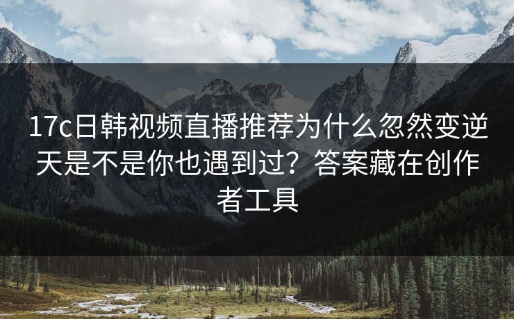 17c日韩视频直播推荐为什么忽然变逆天是不是你也遇到过？答案藏在创作者工具