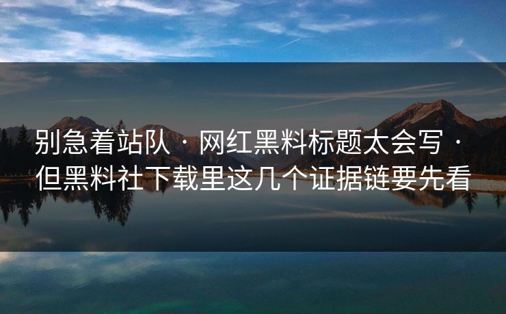 别急着站队 · 网红黑料标题太会写 · 但黑料社下载里这几个证据链要先看
