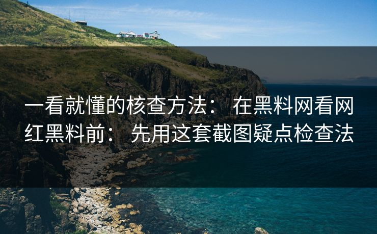 一看就懂的核查方法： 在黑料网看网红黑料前： 先用这套截图疑点检查法
