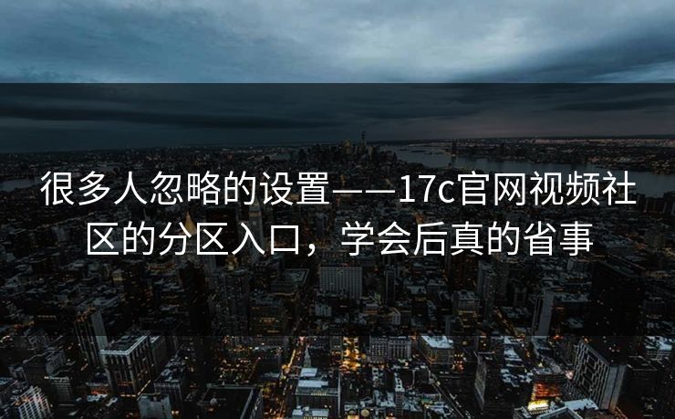 很多人忽略的设置——17c官网视频社区的分区入口，学会后真的省事
