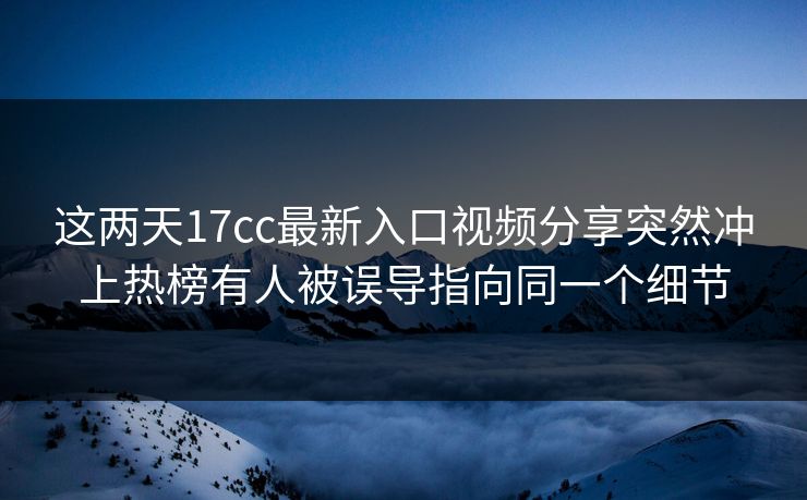 这两天17cc最新入口视频分享突然冲上热榜有人被误导指向同一个细节
