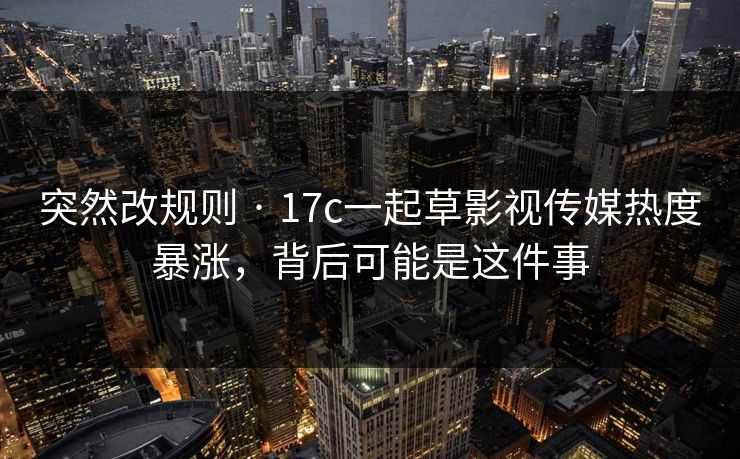 突然改规则 · 17c一起草影视传媒热度暴涨，背后可能是这件事