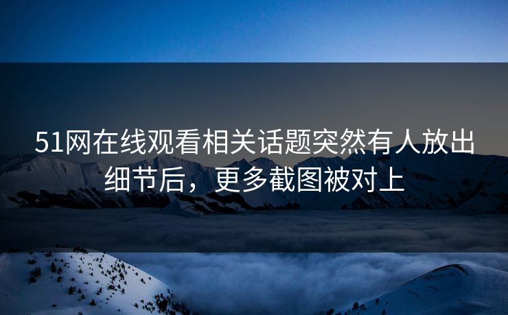 51网在线观看相关话题突然有人放出细节后，更多截图被对上